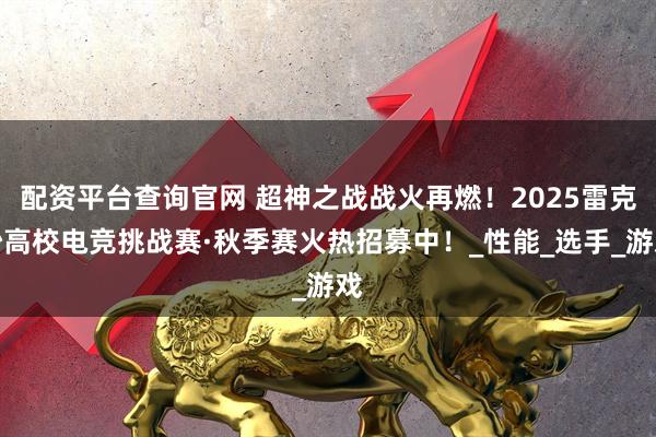 配资平台查询官网 超神之战战火再燃！2025雷克沙高校电竞挑战赛·秋季赛火热招募中！_性能_选手_游戏