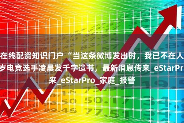 在线配资知识门户 “当这条微博发出时，我已不在人世……”21岁电竞选手凌晨发千字遗书，最新消息传来_eStarPro_家庭_报警