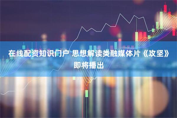 在线配资知识门户 思想解读类融媒体片《攻坚》即将播出
