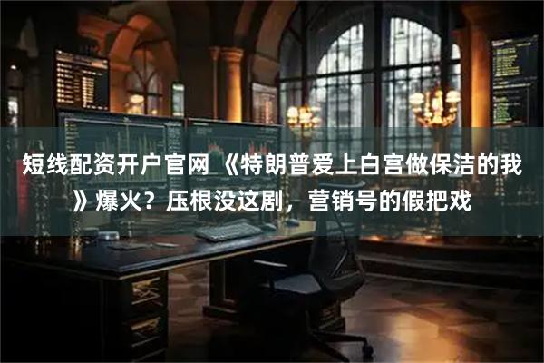 短线配资开户官网 《特朗普爱上白宫做保洁的我》爆火？压根没这剧，营销号的假把戏