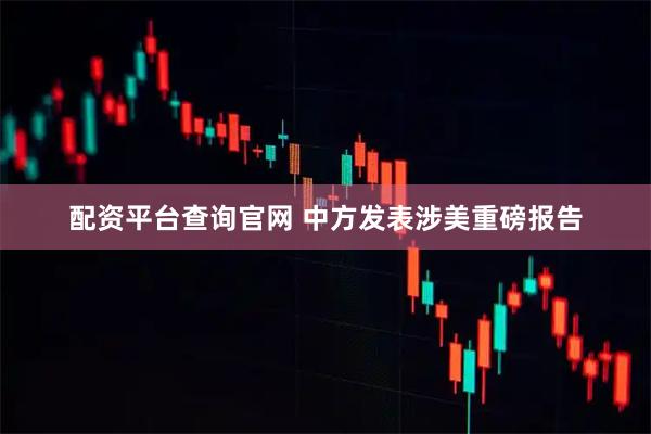 配资平台查询官网 中方发表涉美重磅报告