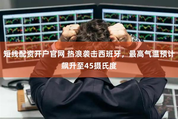 短线配资开户官网 热浪袭击西班牙，最高气温预计飙升至45摄氏度