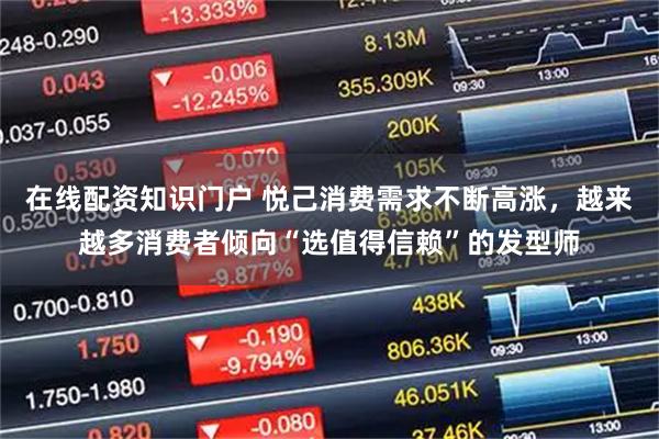 在线配资知识门户 悦己消费需求不断高涨，越来越多消费者倾向“选值得信赖”的发型师