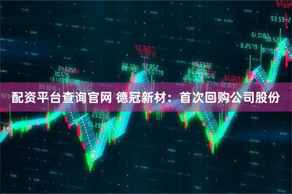 配资平台查询官网 德冠新材：首次回购公司股份