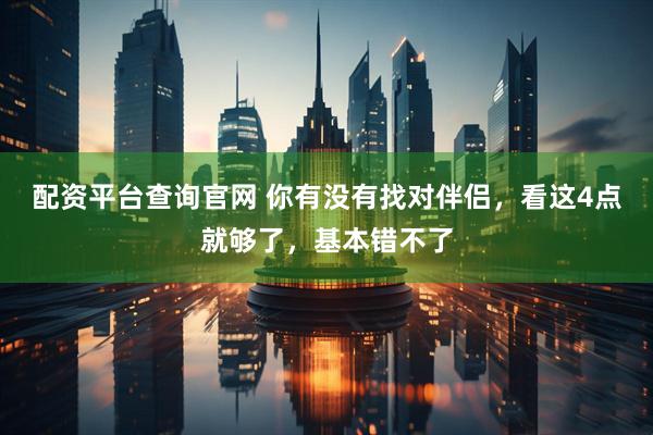 配资平台查询官网 你有没有找对伴侣，看这4点就够了，基本错不了