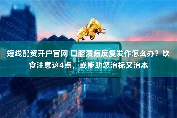 短线配资开户官网 口腔溃疡反复发作怎么办？饮食注意这4点，或能助您治标又治本