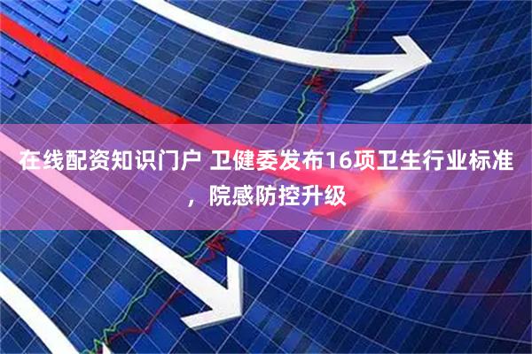 在线配资知识门户 卫健委发布16项卫生行业标准，院感防控升级
