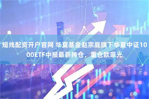 短线配资开户官网 华夏基金赵宗庭旗下华夏中证1000ETF中报最新持仓，重仓欧菲光
