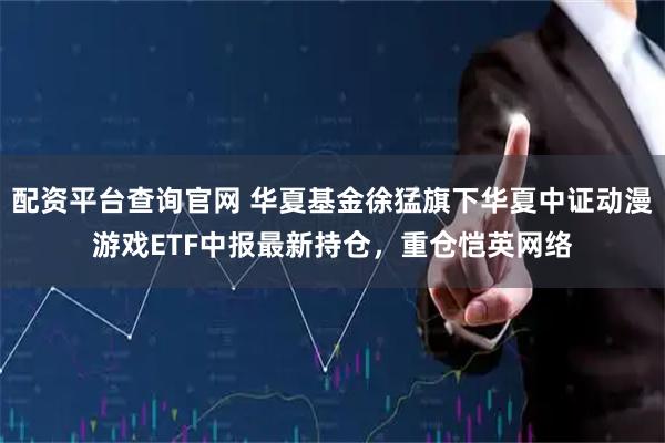 配资平台查询官网 华夏基金徐猛旗下华夏中证动漫游戏ETF中报最新持仓，重仓恺英网络