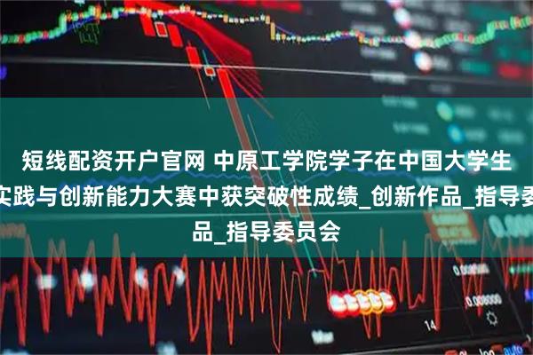 短线配资开户官网 中原工学院学子在中国大学生工程实践与创新能力大赛中获突破性成绩_创新作品_指导委员会