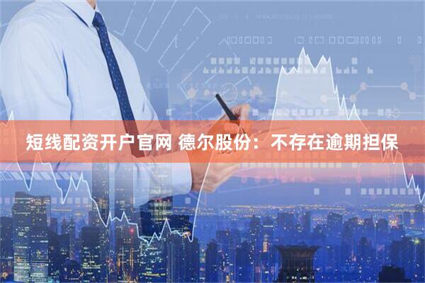 短线配资开户官网 德尔股份：不存在逾期担保