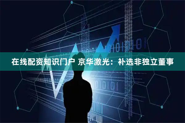 在线配资知识门户 京华激光：补选非独立董事