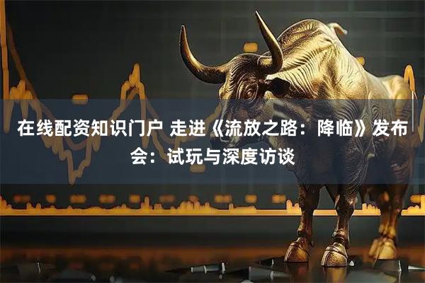 在线配资知识门户 走进《流放之路：降临》发布会：试玩与深度访谈