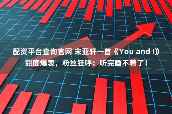 配资平台查询官网 宋亚轩一首《You and I》甜度爆表，粉丝狂呼：听完睡不着了！