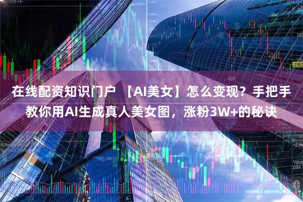 在线配资知识门户 【AI美女】怎么变现？手把手教你用AI生成真人美女图，涨粉3W+的秘诀