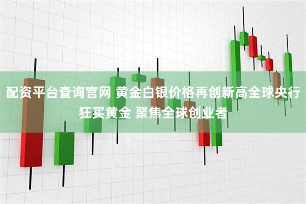 配资平台查询官网 黄金白银价格再创新高全球央行狂买黄金 聚焦全球创业者