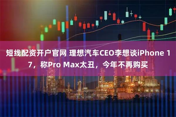 短线配资开户官网 理想汽车CEO李想谈iPhone 17，称Pro Max太丑，今年不再购买