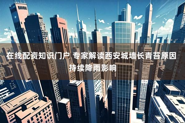 在线配资知识门户 专家解读西安城墙长青苔原因 持续降雨影响