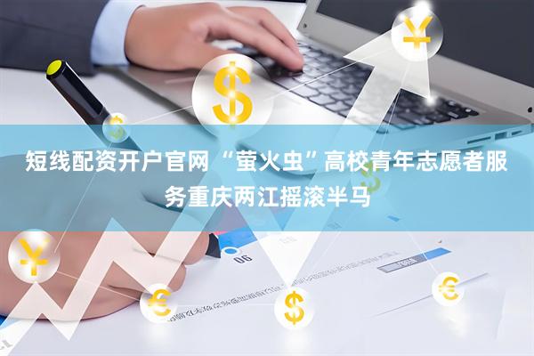 短线配资开户官网 “萤火虫”高校青年志愿者服务重庆两江摇滚半马