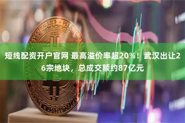 短线配资开户官网 最高溢价率超20%！武汉出让26宗地块，总成交额约87亿元