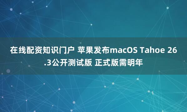 在线配资知识门户 苹果发布macOS Tahoe 26.3公开测试版 正式版需明年