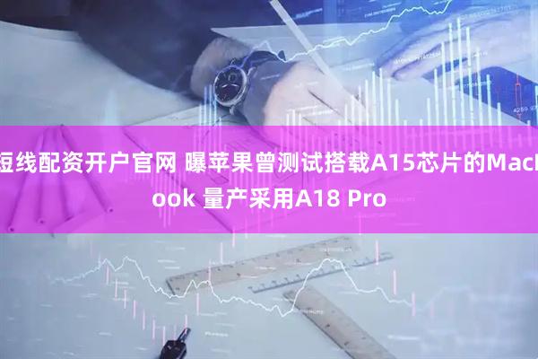短线配资开户官网 曝苹果曾测试搭载A15芯片的MacBook 量产采用A18 Pro