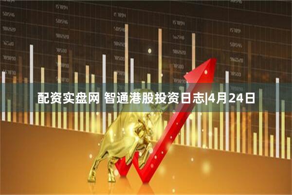 配资实盘网 智通港股投资日志|4月24日