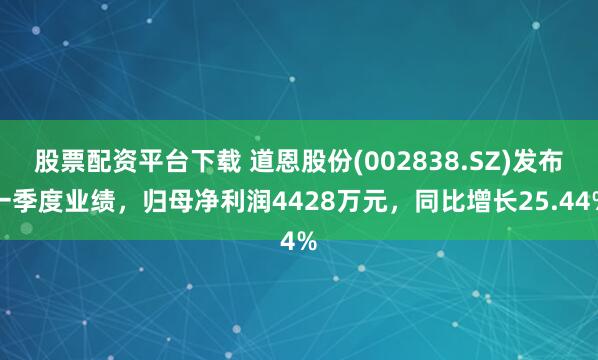 股票配资平台下载 道恩股份(002838.SZ)发布一季度业绩，归母净利润4428万元，同比增长25.44%