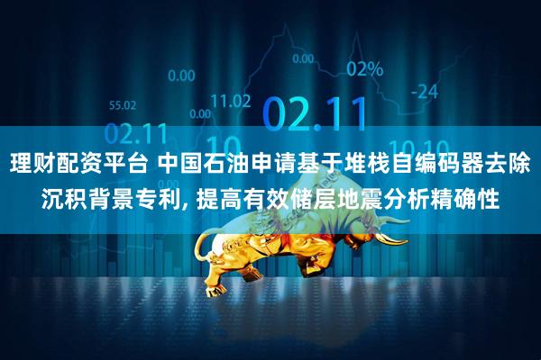 理财配资平台 中国石油申请基于堆栈自编码器去除沉积背景专利, 提高有效储层地震分析精确性