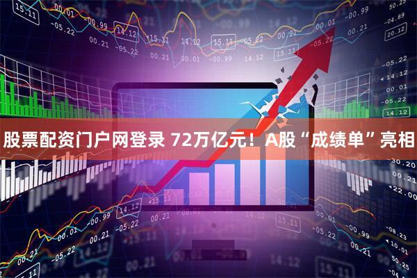股票配资门户网登录 72万亿元！A股“成绩单”亮相