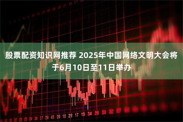 股票配资知识网推荐 2025年中国网络文明大会将于6月10日至11日举办