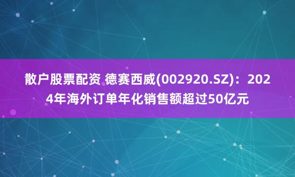 散户股票配资 德赛西威(002920.SZ)：2024年海外订单年化销售额超过50亿元