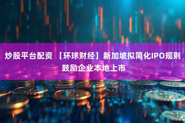 炒股平台配资 【环球财经】新加坡拟简化IPO规则 鼓励企业本地上市