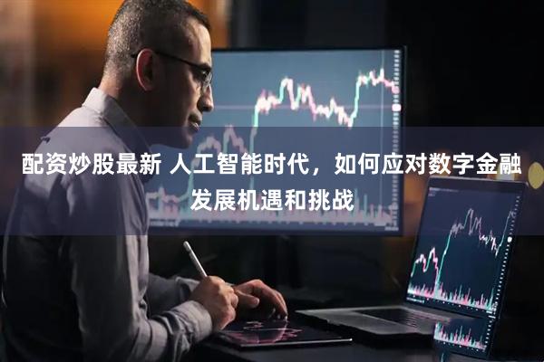 配资炒股最新 人工智能时代，如何应对数字金融发展机遇和挑战