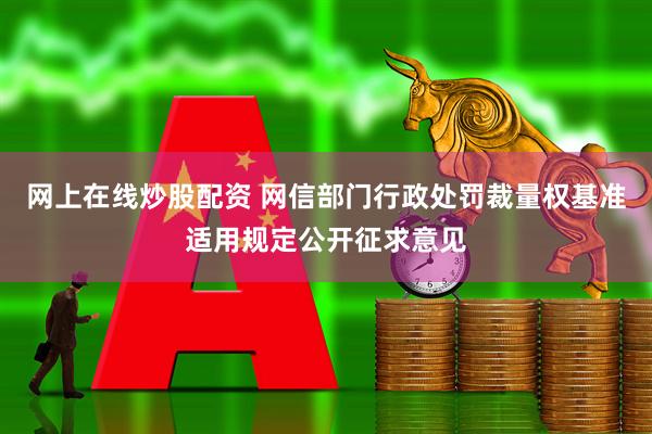 网上在线炒股配资 网信部门行政处罚裁量权基准适用规定公开征求意见