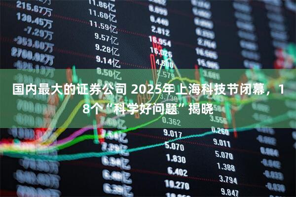 国内最大的证券公司 2025年上海科技节闭幕，18个“科学好问题”揭晓