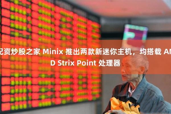 配资炒股之家 Minix 推出两款新迷你主机，均搭载 AMD Strix Point 处理器