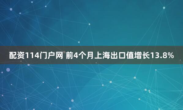 配资114门户网 前4个月上海出口值增长13.8%