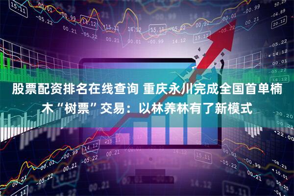 股票配资排名在线查询 重庆永川完成全国首单楠木“树票”交易：以林养林有了新模式