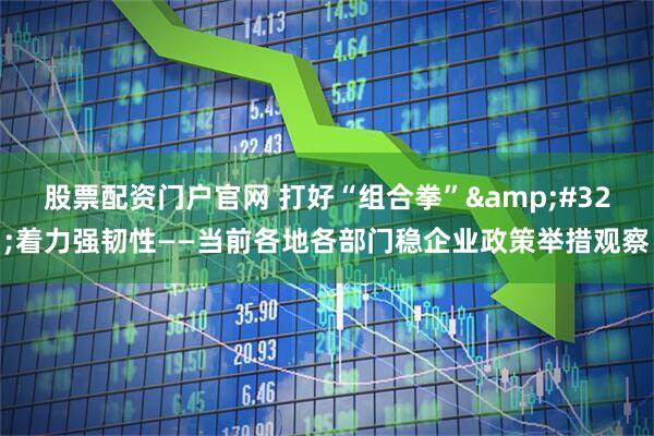 股票配资门户官网 打好“组合拳”&#32;着力强韧性——当前各地各部门稳企业政策举措观察