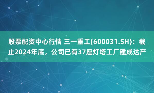 股票配资中心行情 三一重工(600031.SH)：截止2024年底，公司已有37座灯塔工厂建成达产