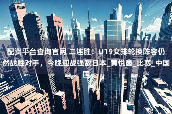 配资平台查询官网 二连胜！U19女排轮换阵容仍然战胜对手，今晚迎战强敌日本_黄悦鑫_比赛_中国