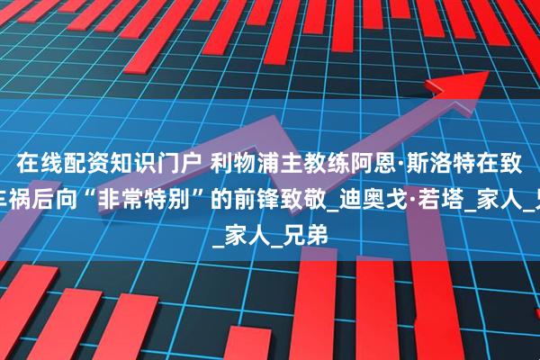 在线配资知识门户 利物浦主教练阿恩·斯洛特在致命车祸后向“非常特别”的前锋致敬_迪奥戈·若塔_家人_兄弟