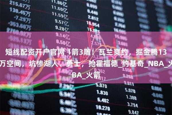 短线配资开户官网 1箭3雕！瓦兰爽约，掘金腾1300万空间，坑惨湖人、勇士，抢霍福德_约基奇_NBA_火箭