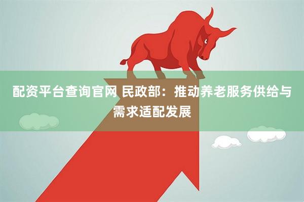 配资平台查询官网 民政部：推动养老服务供给与需求适配发展