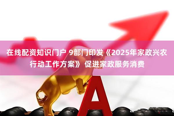 在线配资知识门户 9部门印发《2025年家政兴农行动工作方案》 促进家政服务消费