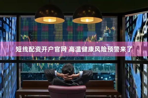 短线配资开户官网 高温健康风险预警来了