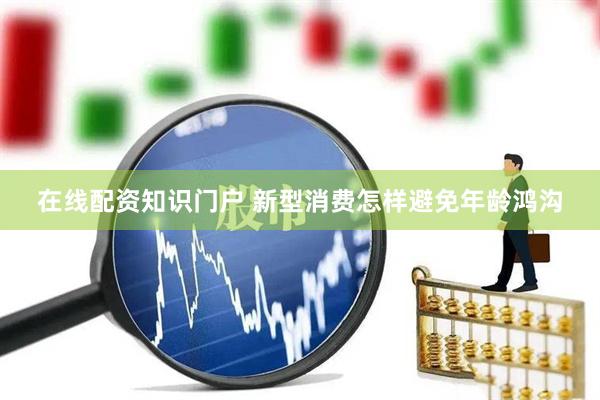 在线配资知识门户 新型消费怎样避免年龄鸿沟