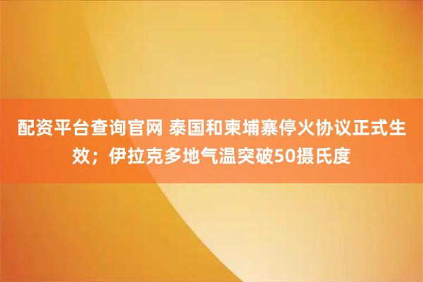 配资平台查询官网 泰国和柬埔寨停火协议正式生效；伊拉克多地气温突破50摄氏度