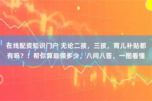 在线配资知识门户 无论二孩，三孩，育儿补贴都有吗？！帮你算能领多少，八问八答，一图看懂